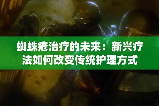 蜘蛛疮治疗的未来：新兴疗法如何改变传统护理方式