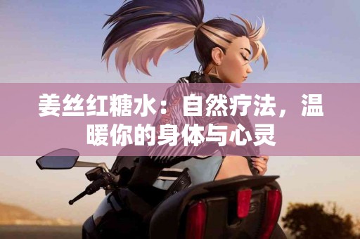 姜丝红糖水：自然疗法，温暖你的身体与心灵