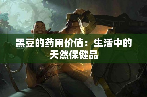 黑豆的药用价值：生活中的天然保健品