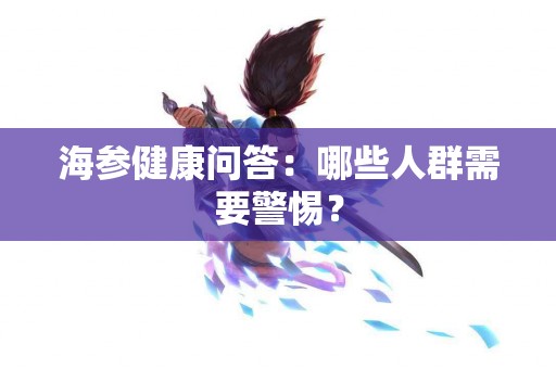 海参健康问答：哪些人群需要警惕？