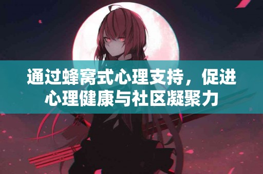 通过蜂窝式心理支持，促进心理健康与社区凝聚力