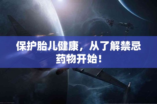 保护胎儿健康，从了解禁忌药物开始！