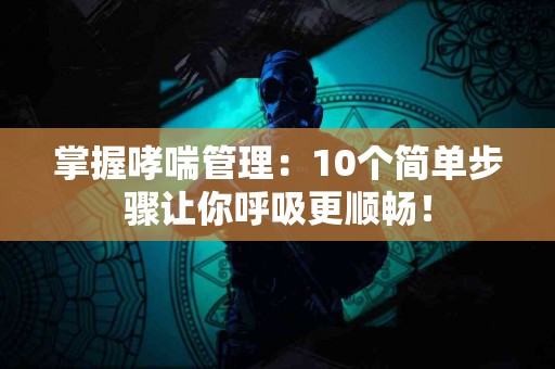 掌握哮喘管理：10个简单步骤让你呼吸更顺畅！