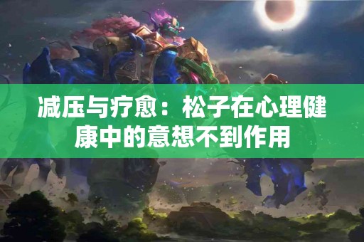 减压与疗愈：松子在心理健康中的意想不到作用
