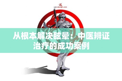 从根本解决眩晕：中医辨证治疗的成功案例