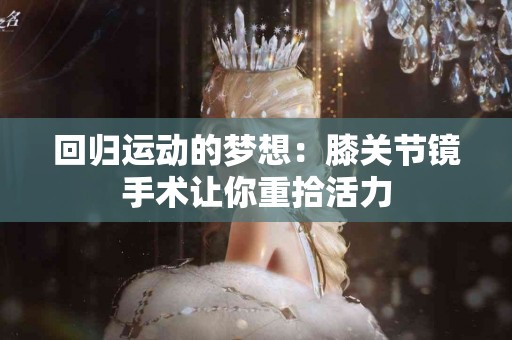 回归运动的梦想：膝关节镜手术让你重拾活力