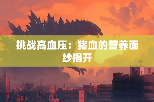 挑战高血压：猪血的营养面纱揭开