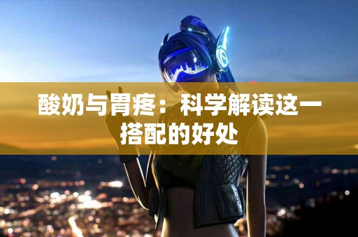酸奶与胃疼:科学解读这一搭配的好处 酸奶与胃疼:科学解读这一搭配的好处