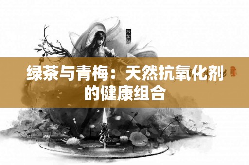 绿茶与青梅：天然抗氧化剂的健康组合