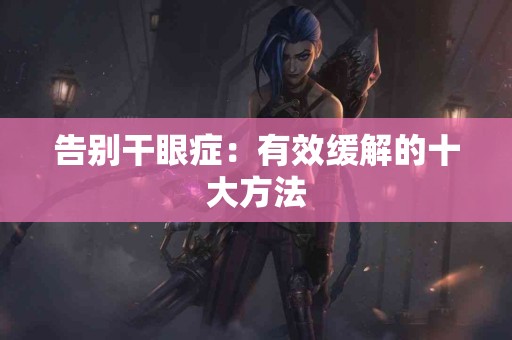 告别干眼症：有效缓解的十大方法