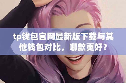 tp钱包官网最新版下载与其他钱包对比，哪款更好？