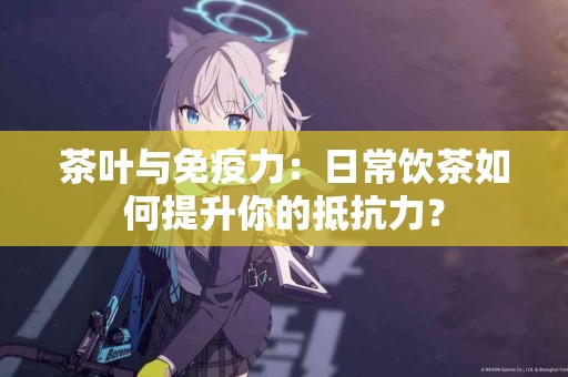 茶叶与免疫力：日常饮茶如何提升你的抵抗力？