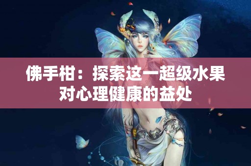 佛手柑：探索这一超级水果对心理健康的益处