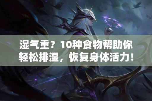 湿气重？10种食物帮助你轻松排湿，恢复身体活力！