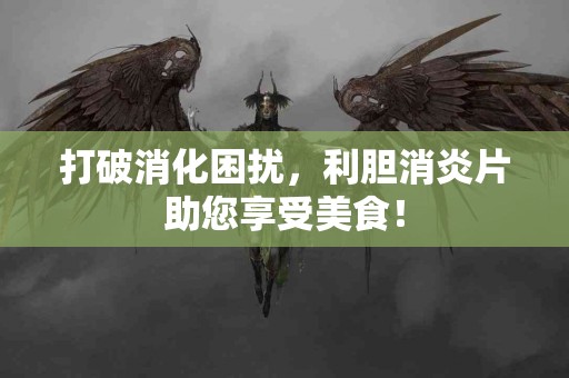 打破消化困扰，利胆消炎片助您享受美食！