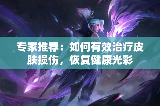 专家推荐：如何有效治疗皮肤损伤，恢复健康光彩