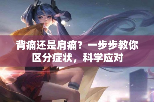 背痛还是肩痛？一步步教你区分症状，科学应对