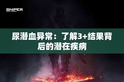 尿潜血异常：了解3+结果背后的潜在疾病