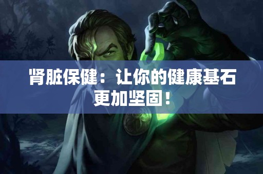 肾脏保健：让你的健康基石更加坚固！