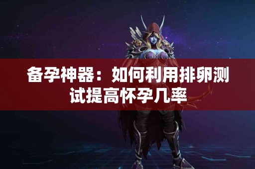 备孕神器：如何利用排卵测试提高怀孕几率