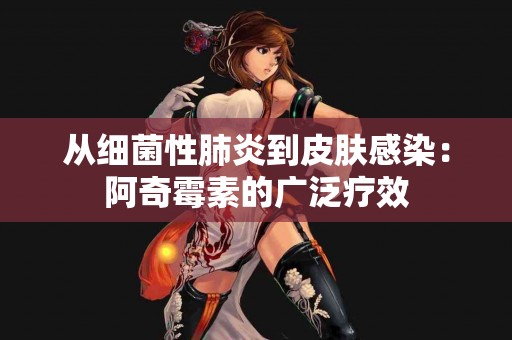 从细菌性肺炎到皮肤感染：阿奇霉素的广泛疗效