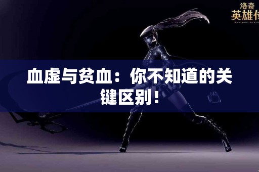 血虚与贫血：你不知道的关键区别！
