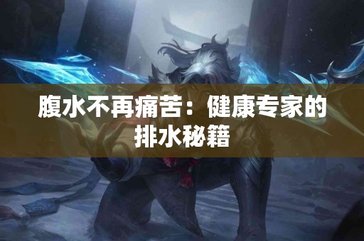 腹水不再痛苦：健康专家的排水秘籍