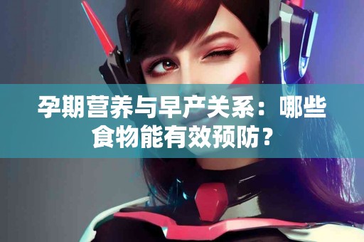 孕期营养与早产关系：哪些食物能有效预防？