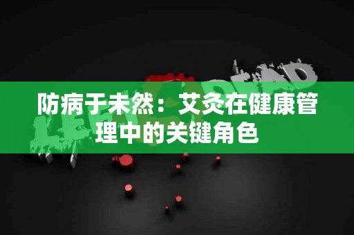 防病于未然：艾灸在健康管理中的关键角色