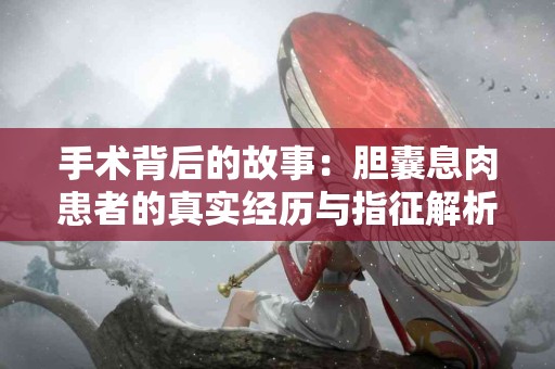 手术背后的故事：胆囊息肉患者的真实经历与指征解析