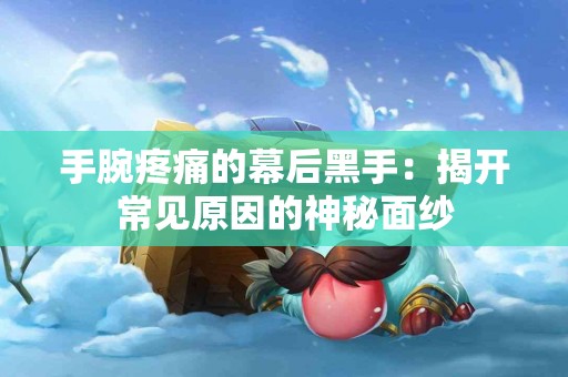 手腕疼痛的幕后黑手：揭开常见原因的神秘面纱