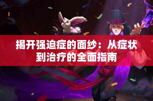 揭开强迫症的面纱：从症状到治疗的全面指南