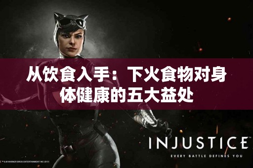 从饮食入手：下火食物对身体健康的五大益处