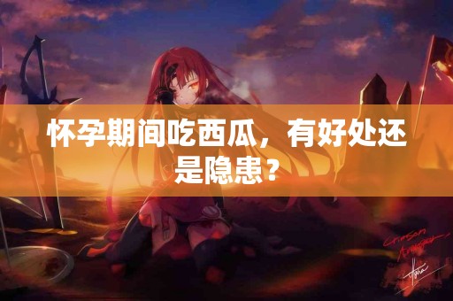 怀孕期间吃西瓜，有好处还是隐患？
