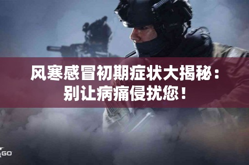 风寒感冒初期症状大揭秘：别让病痛侵扰您！
