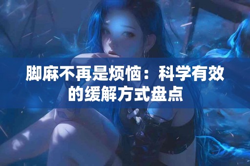 脚麻不再是烦恼：科学有效的缓解方式盘点