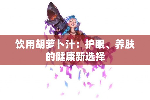 饮用胡萝卜汁：护眼、养肤的健康新选择