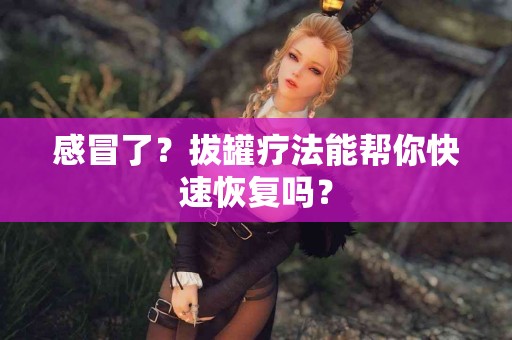 感冒了？拔罐疗法能帮你快速恢复吗？