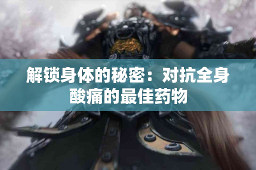 解锁身体的秘密:对抗全身酸痛的最佳药物 解锁身体的秘密:对抗全身酸痛的最佳药物