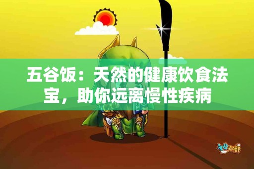 五谷饭：天然的健康饮食法宝，助你远离慢性疾病
