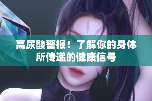高尿酸警报！了解你的身体所传递的健康信号
