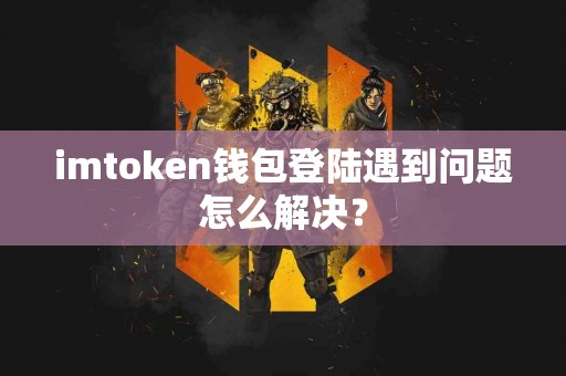 imtoken钱包登陆遇到问题怎么解决？