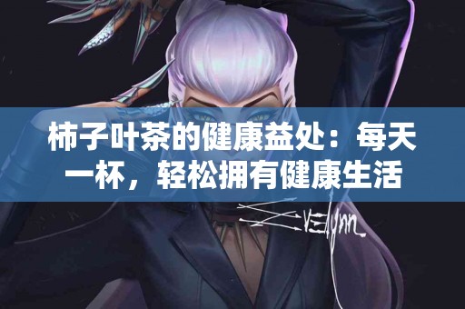 柿子叶茶的健康益处：每天一杯，轻松拥有健康生活