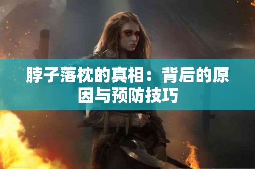 脖子落枕的真相：背后的原因与预防技巧