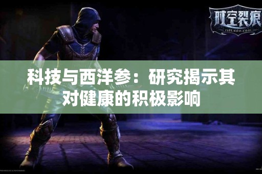 科技与西洋参：研究揭示其对健康的积极影响