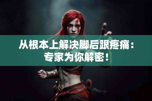从根本上解决脚后跟疼痛：专家为你解密！