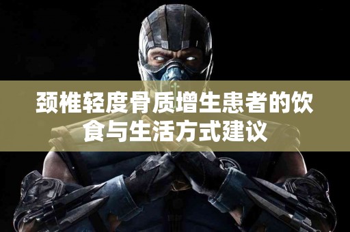 颈椎轻度骨质增生患者的饮食与生活方式建议