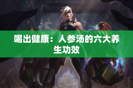 喝出健康：人参汤的六大养生功效