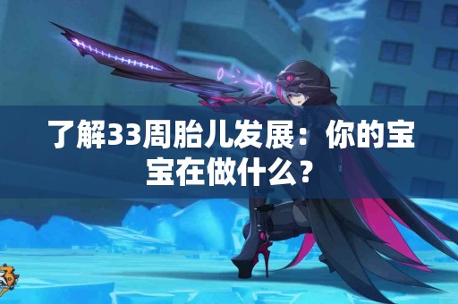 了解33周胎儿发展：你的宝宝在做什么？