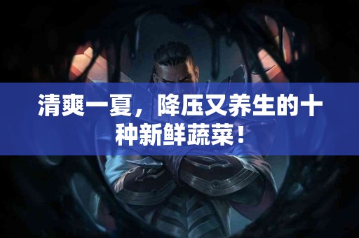 清爽一夏，降压又养生的十种新鲜蔬菜！